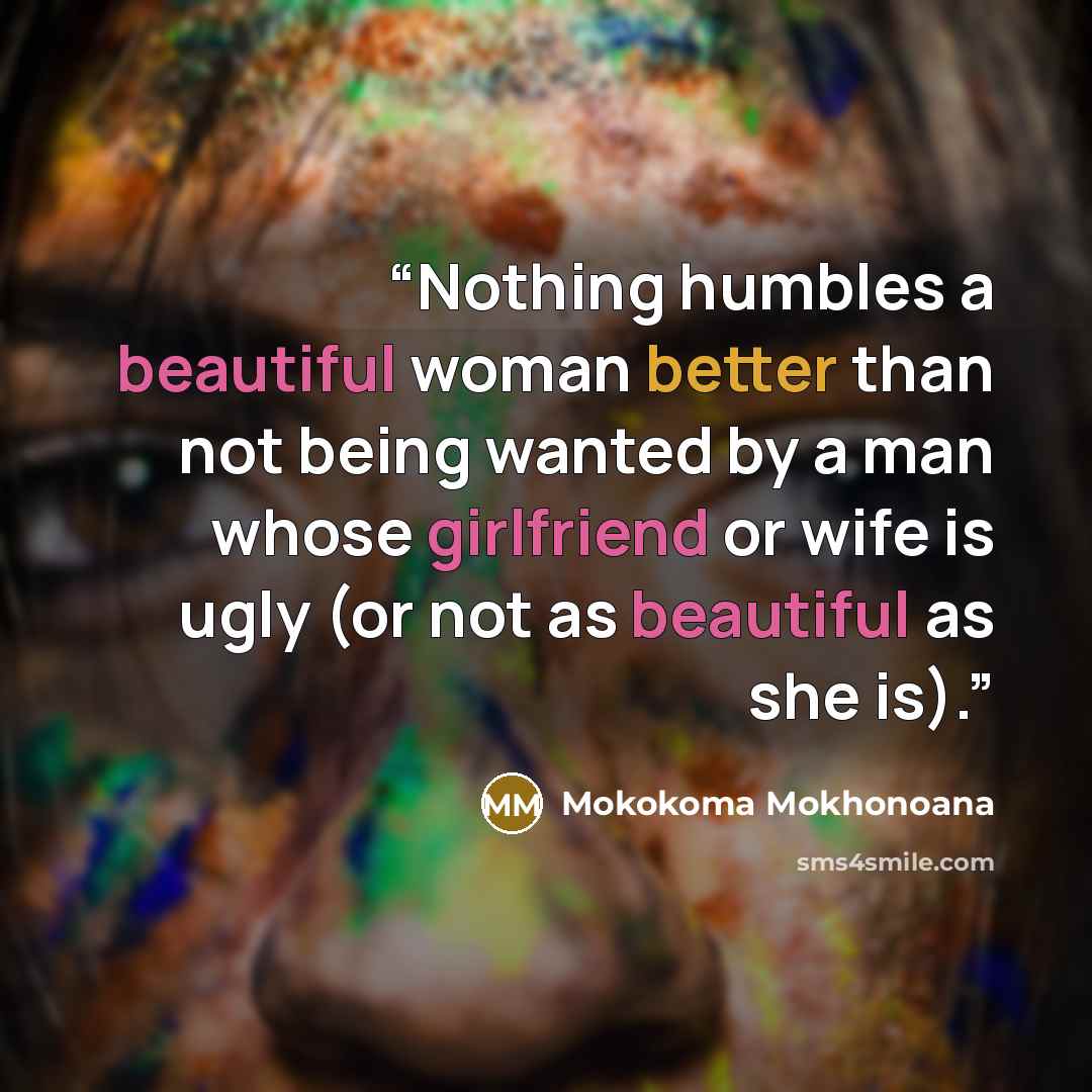 “Nothing humbles a beautiful woman better than not being wanted by a man whose girlfriend or wife is ugly (or not as beautiful as she is).” quote by Mokokoma Mokhonoana