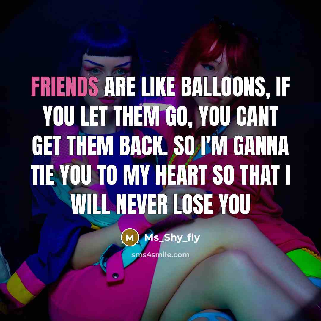 “Friends are like balloons, if you let them go, you cant get them back. So I'm ganna tie you to my heart so that I will never lose you” quote by Ms_Shy_fly