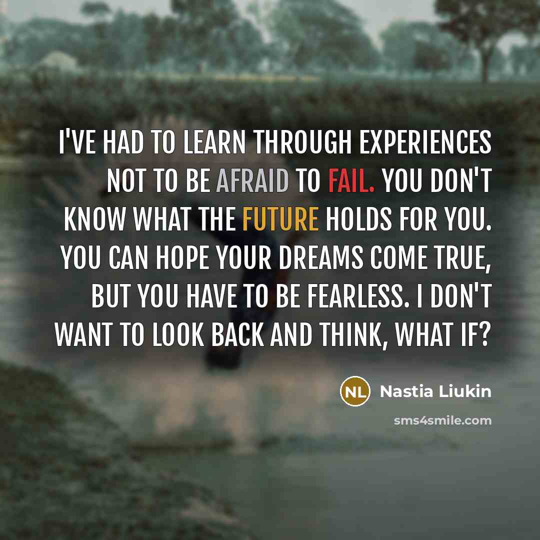 “I've had to learn through experiences not to be afraid to fail. You don't know what the future holds for you. You can hope your dreams come true, but you have to be fearless. I don't want to look back and think, What if?” quote by Nastia Liukin