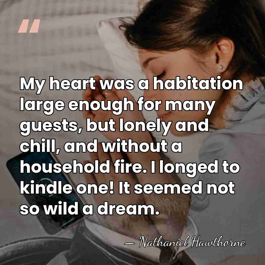 My heart was a habitation large enough for many guests, but lonely&hellip; - Nathaniel Hawthorne