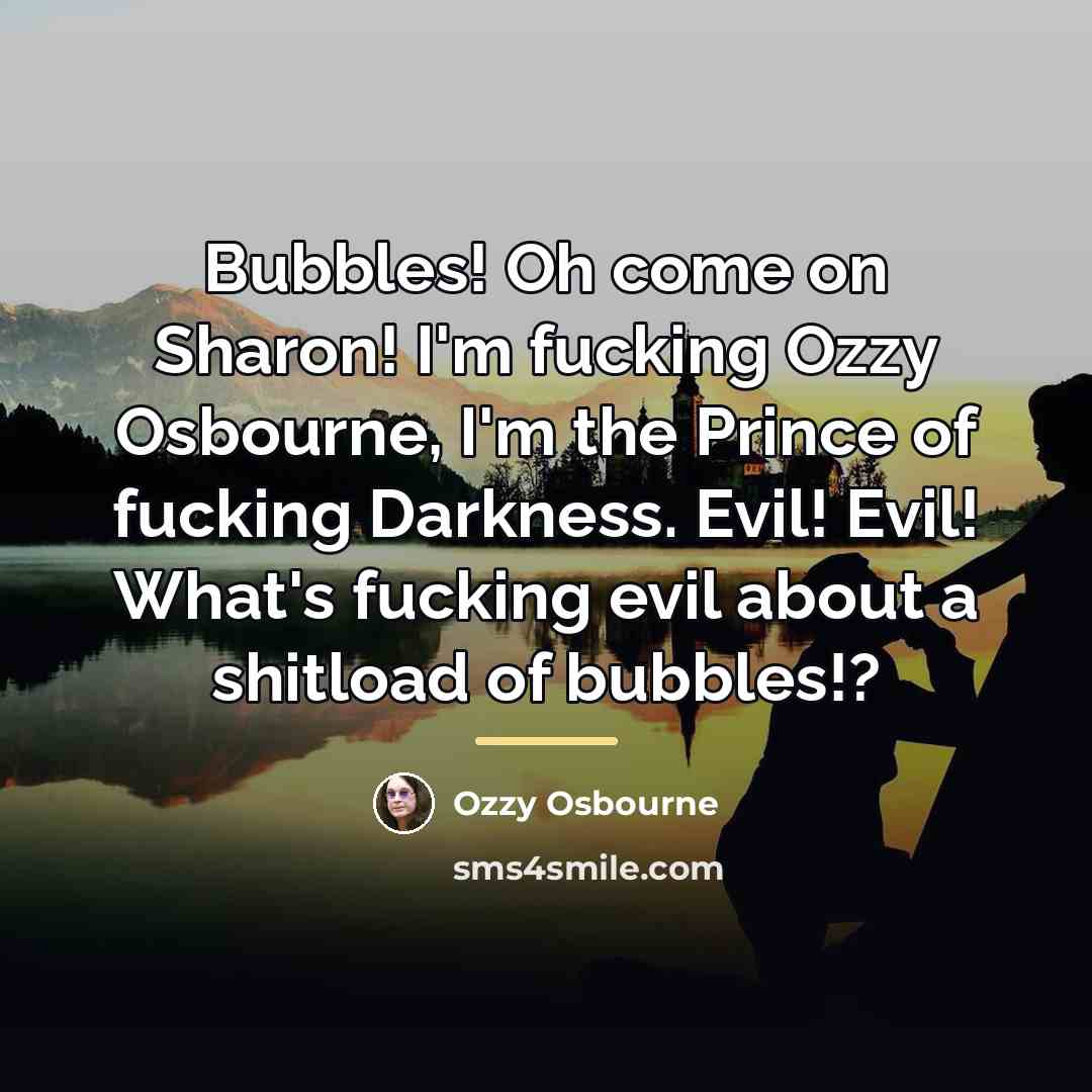 “Bubbles! Oh come on Sharon! I'm fucking Ozzy Osbourne, I'm…” quote by Ozzy Osbourne