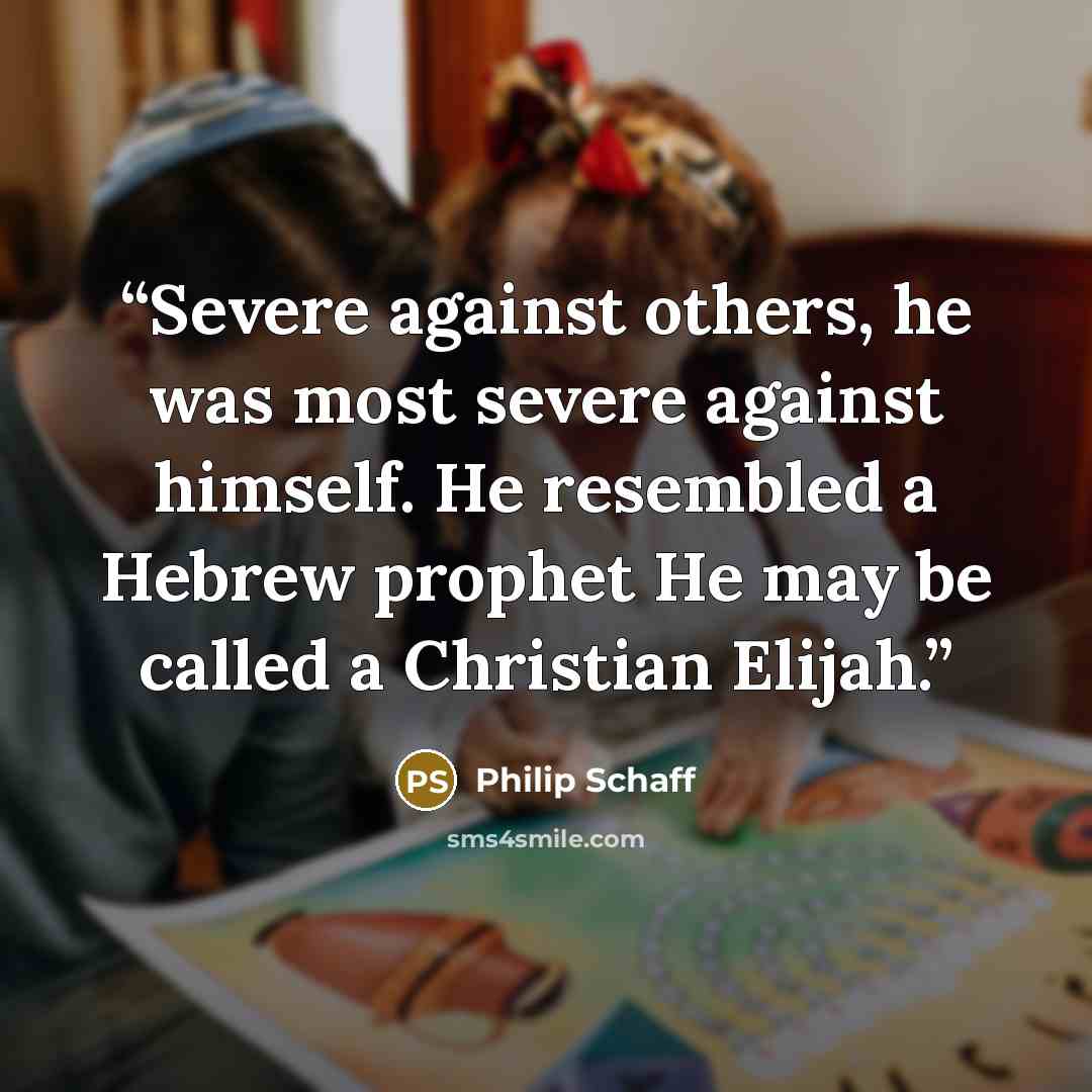 “Severe against others, he was most severe against himself. He resembled a Hebrew prophet He may be called a Christian Elijah.” quote by Philip Schaff