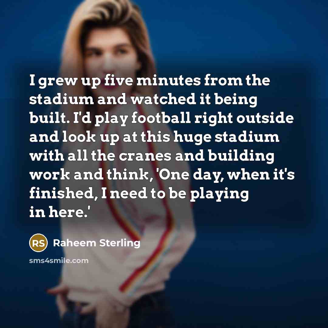 “I grew up five minutes from the stadium and watched…” quote by Raheem Sterling