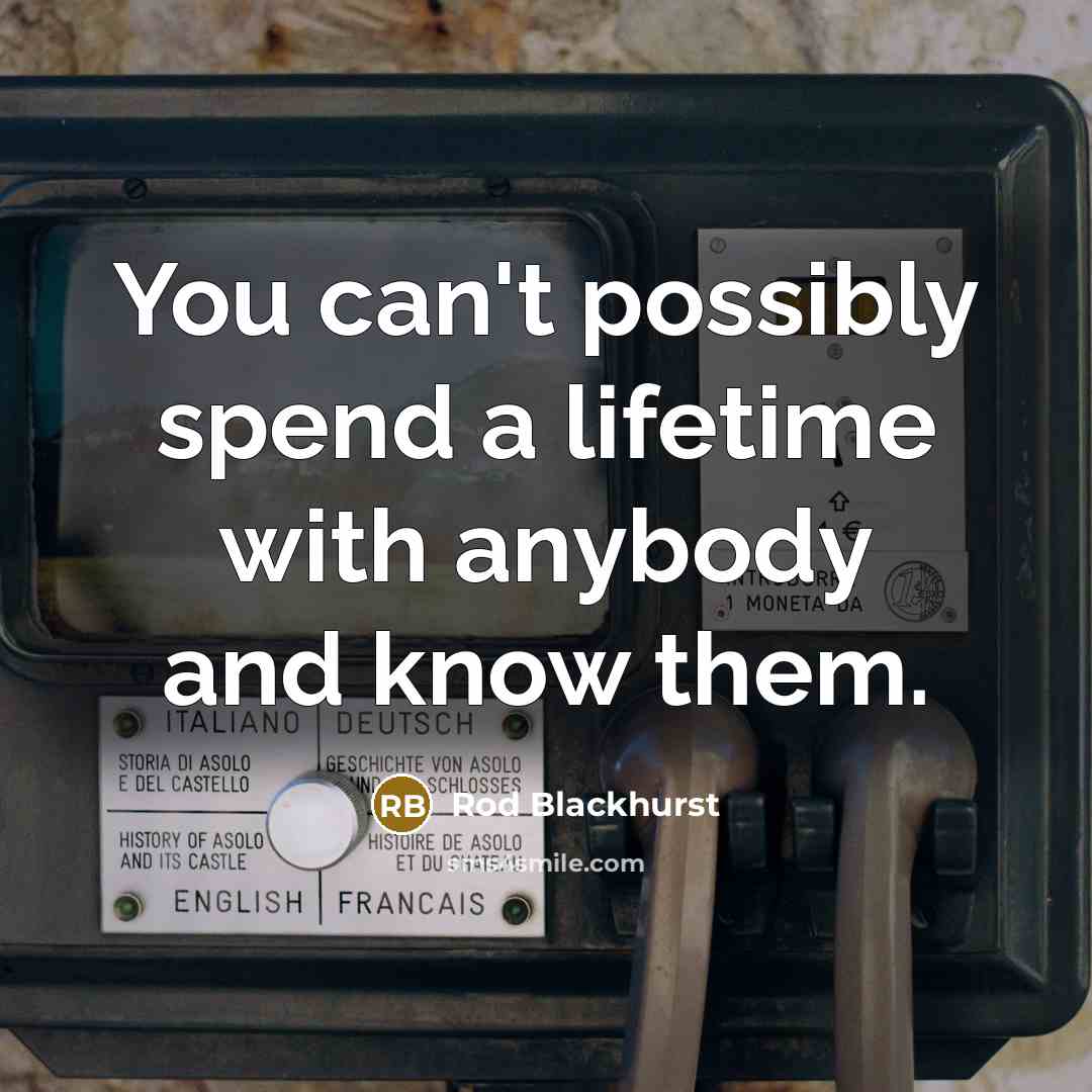 “You can't possibly spend a lifetime with anybody and know…” quote by Rod Blackhurst