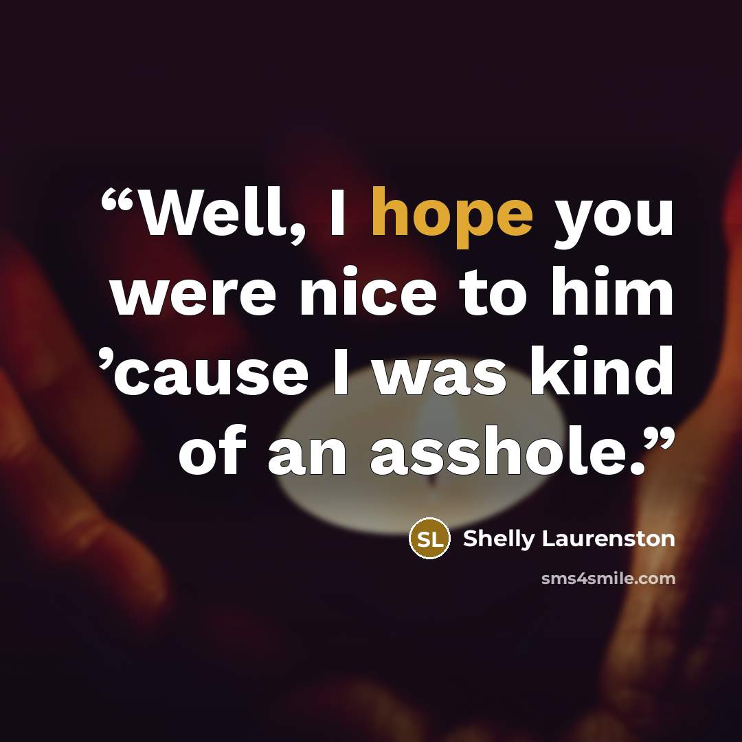 “Well, I hope you were nice to him ’cause I was kind of an asshole.” quote by Shelly Laurenston