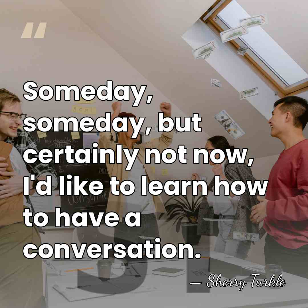 Someday, someday, but certainly not now, I'd like to learn how to&hellip; - Sherry Turkle