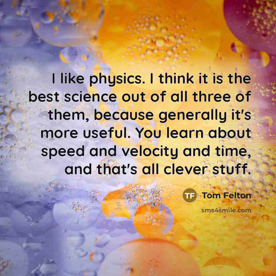 “I like physics. I think it is the best science out of all three of them, because generally it's more useful. You learn about speed and velocity and time, and that's all clever stuff.” quote by Tom Felton