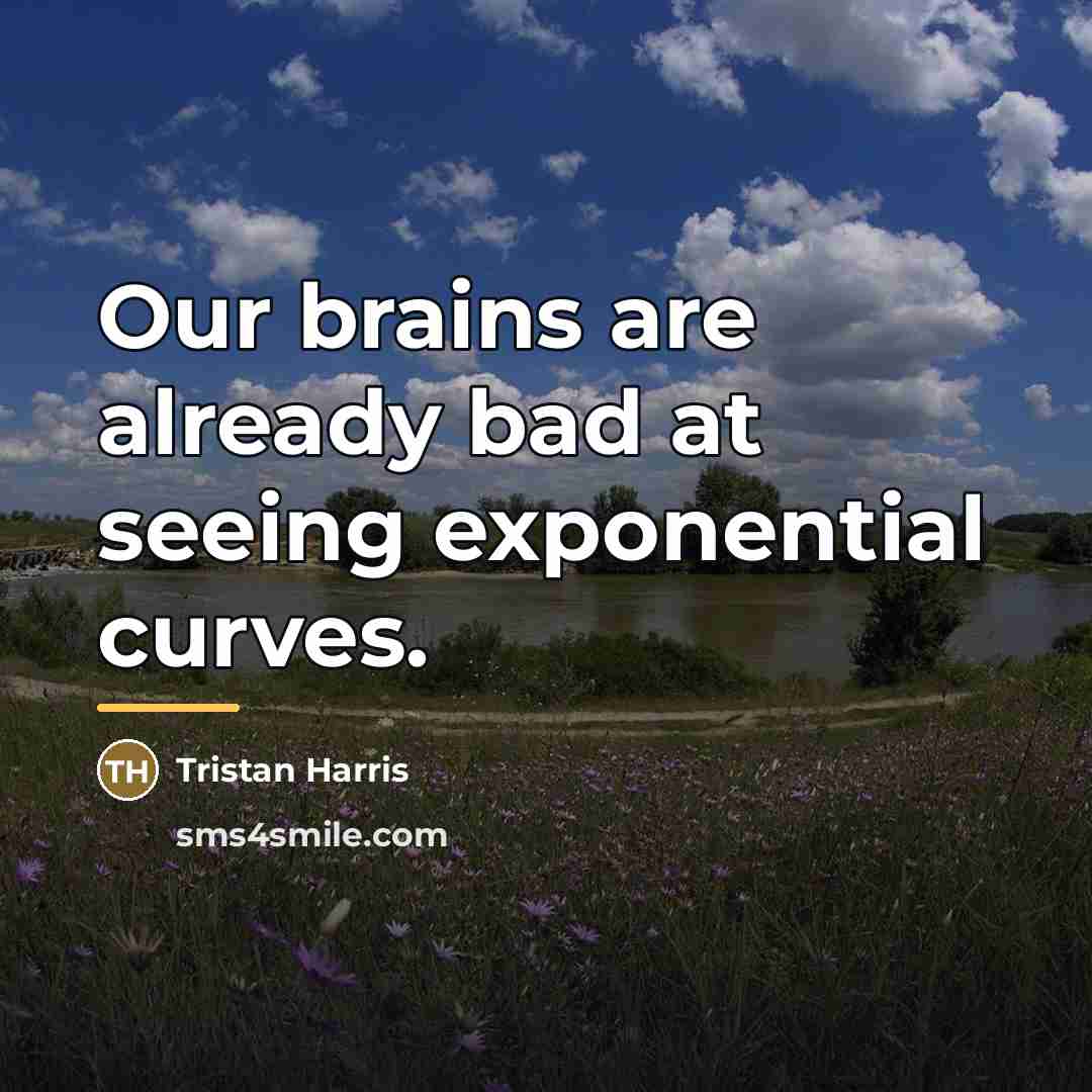“Our brains are already bad at seeing exponential curves.…” quote by Tristan Harris