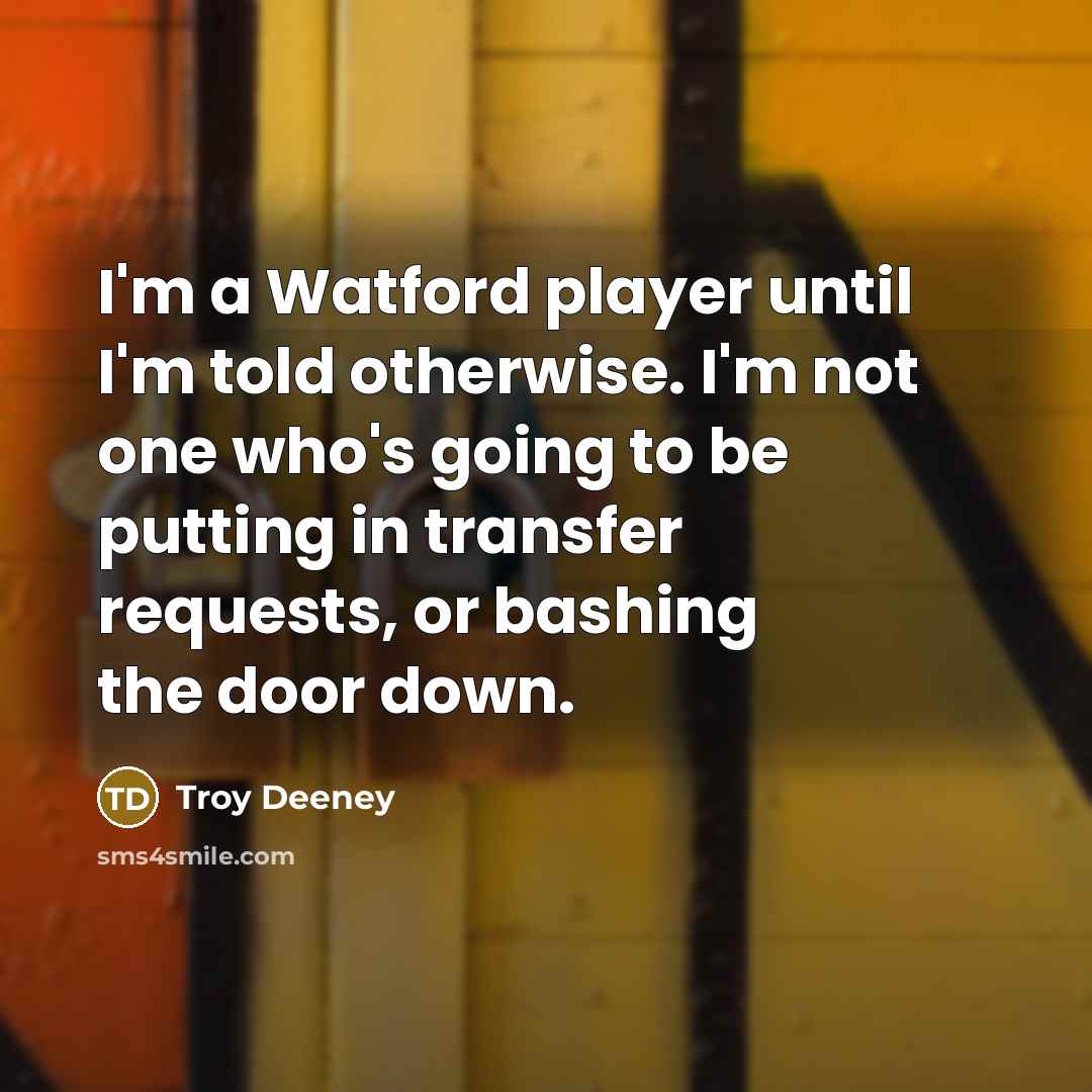 “I'm a Watford player until I'm told otherwise. I'm not…” quote by Troy Deeney