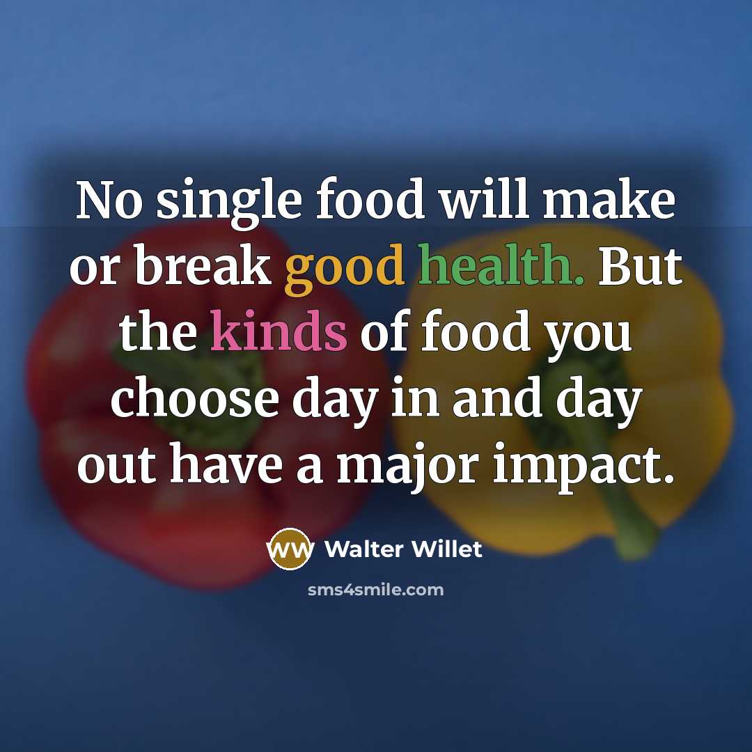 “No single food will make or break good health. But the kinds of food you choose day in and day out have a major impact.” quote by Walter Willet