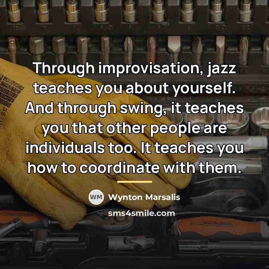 “Through improvisation, jazz teaches you about yourself. And through swing,…” quote by Wynton Marsalis
