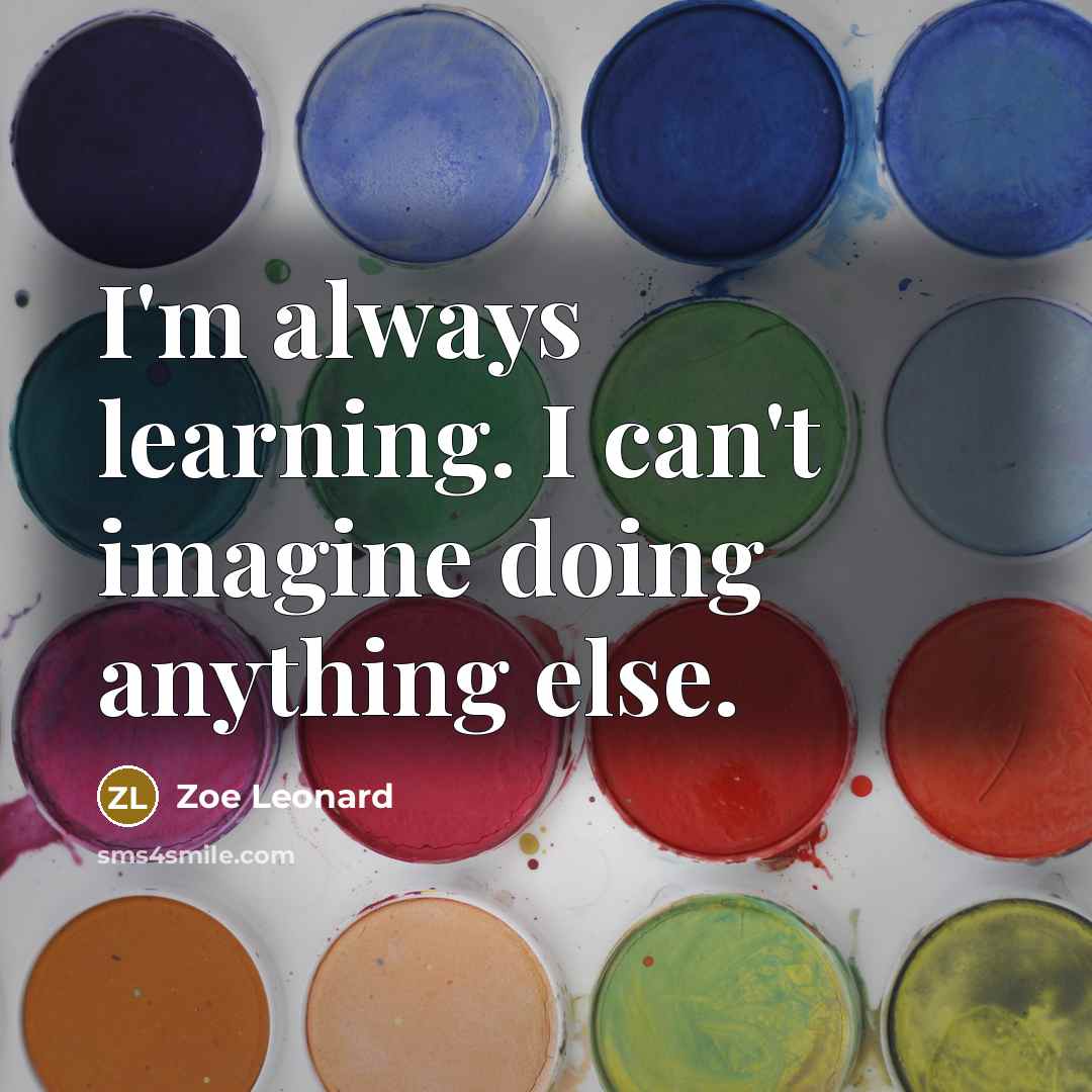 “I'm always learning. I can't imagine doing anything else.…” quote by Zoe Leonard