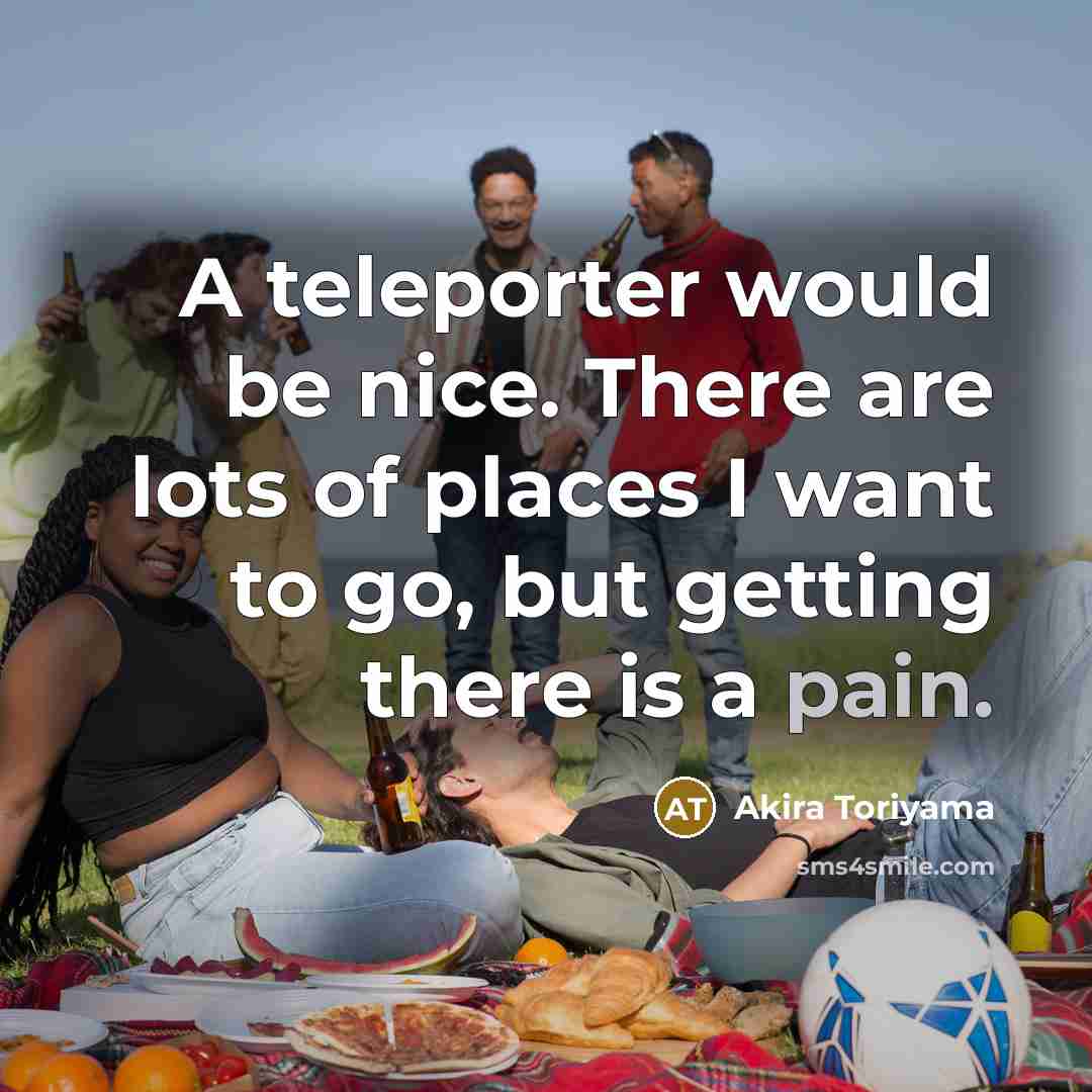 “A teleporter would be nice. There are lots of places…” quote by Akira Toriyama