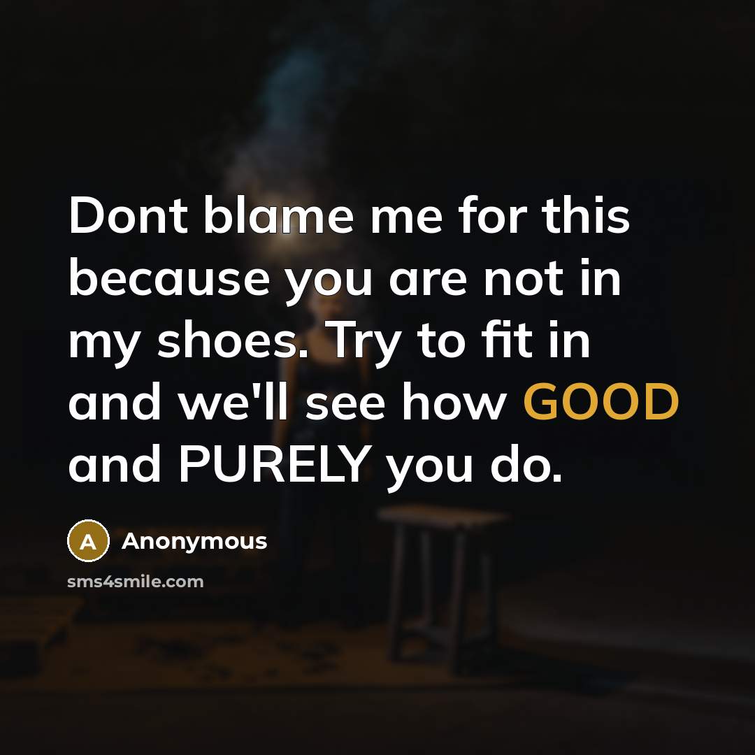 “Dont blame me for this because you are not in my shoes. Try to fit in and we'll see how GOOD and PURELY you do.” quote by Anonymous