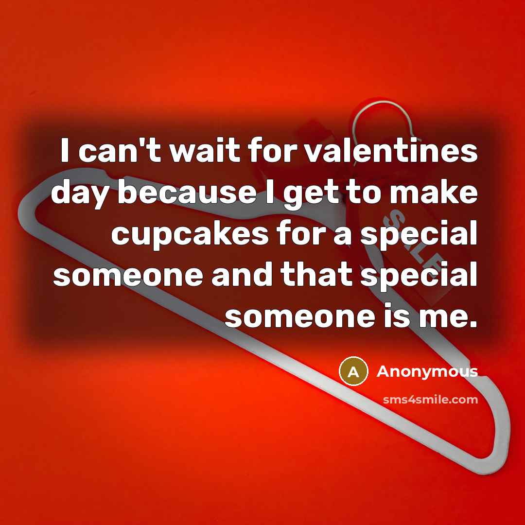 “I can't wait for valentines day because I get to make cupcakes for a special someone and that special someone is me.” quote by Anonymous