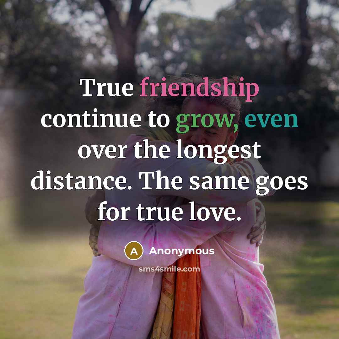 “True friendship continue to grow, even over the longest distance. The same goes for true love.” quote by Anonymous