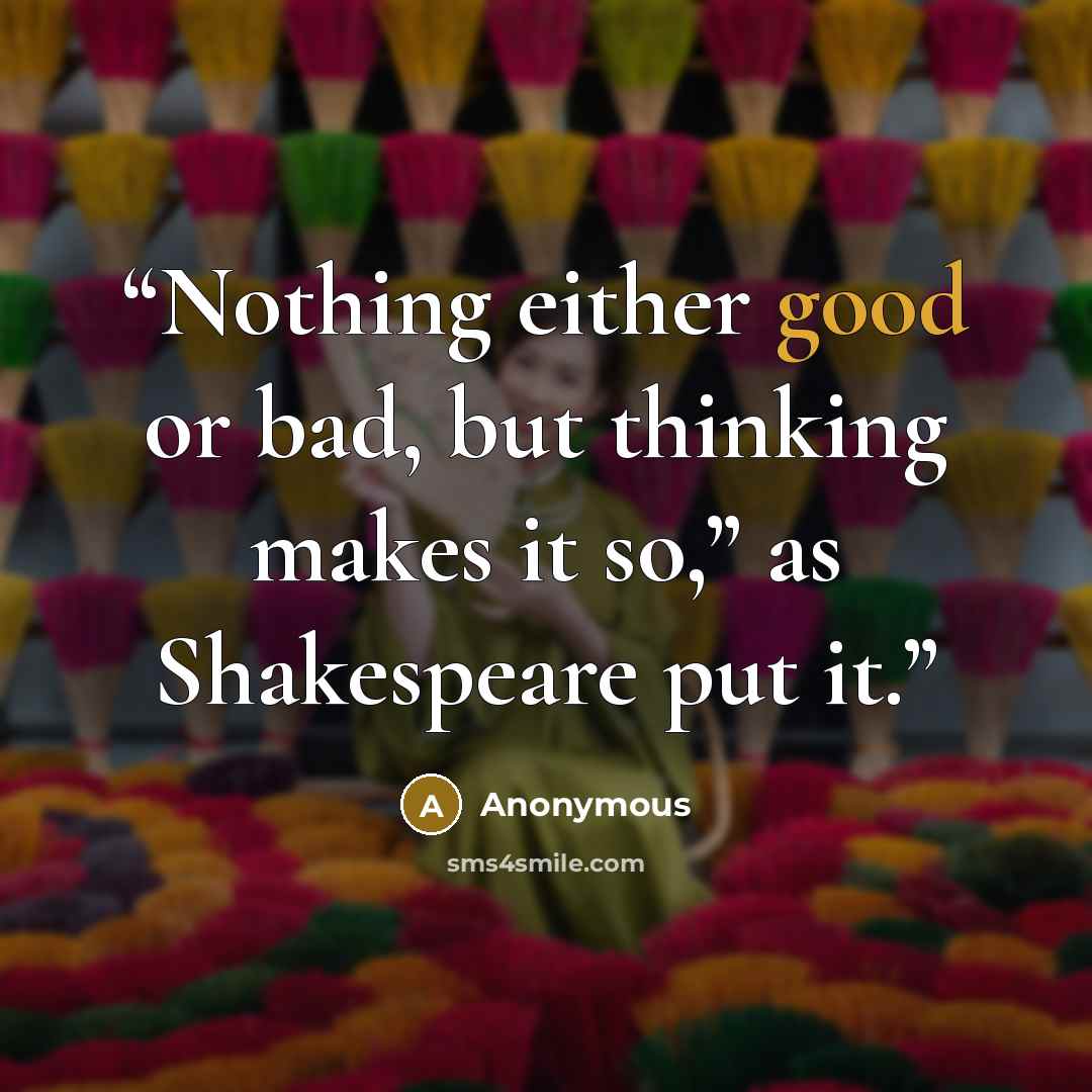 “Nothing either good or bad, but thinking makes it so,” as Shakespeare put it.” quote by Anonymous