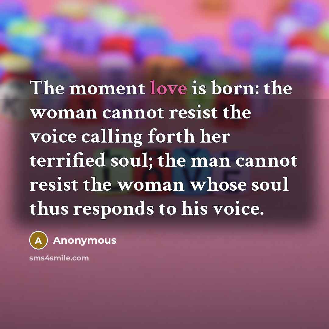 “The moment love is born: the woman cannot resist the voice calling forth her terrified soul; the man cannot resist the woman whose soul thus responds to his voice.” quote by Anonymous