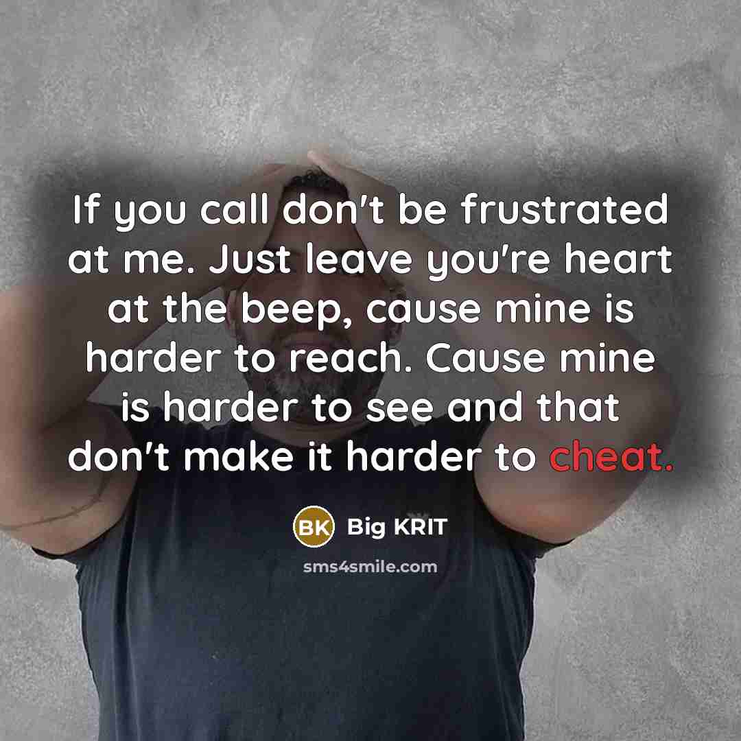 “If you call don't be frustrated at me. Just leave you're heart at the beep, cause mine is harder to reach. Cause mine is harder to see and that don't make it harder to cheat.” quote by Big Krit