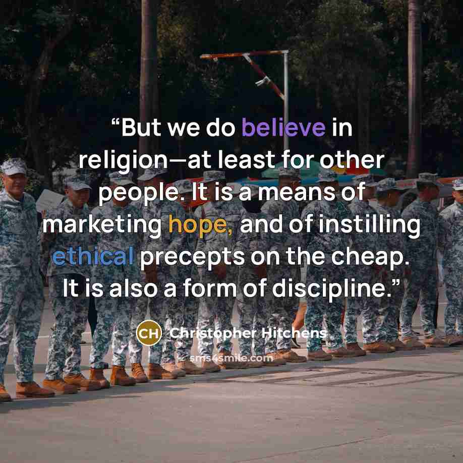 “But we do believe in religion—at least for other people. It is a means of marketing hope, and of instilling ethical precepts on the cheap. It is also a form of discipline.” quote by Christopher Hitchens