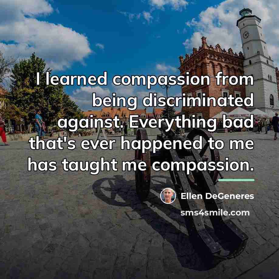 “I learned compassion from being discriminated against. Everything bad that's…” quote by Ellen DeGeneres