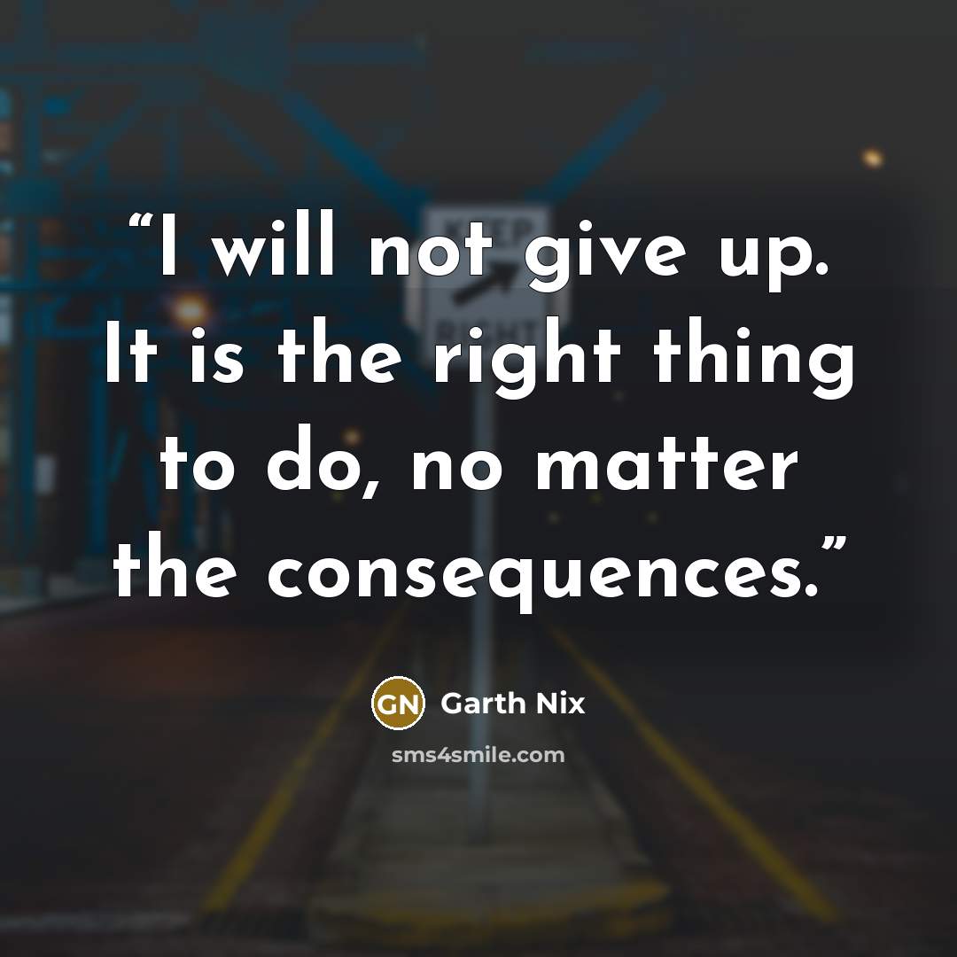 “I will not give up. It is the right thing to do, no matter the consequences.” quote by Garth Nix