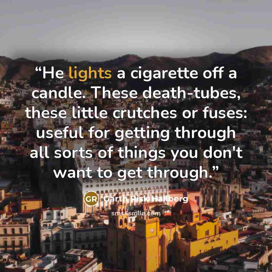 “He lights a cigarette off a candle. These death-tubes, these little crutches or fuses: useful for getting through all sorts of things you don't want to get through.” quote by Garth Risk Hallberg