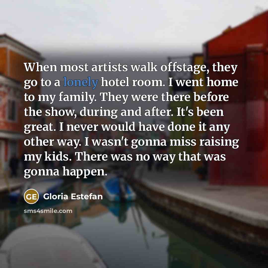 “When most artists walk offstage, they go to a lonely…” quote by Gloria Estefan