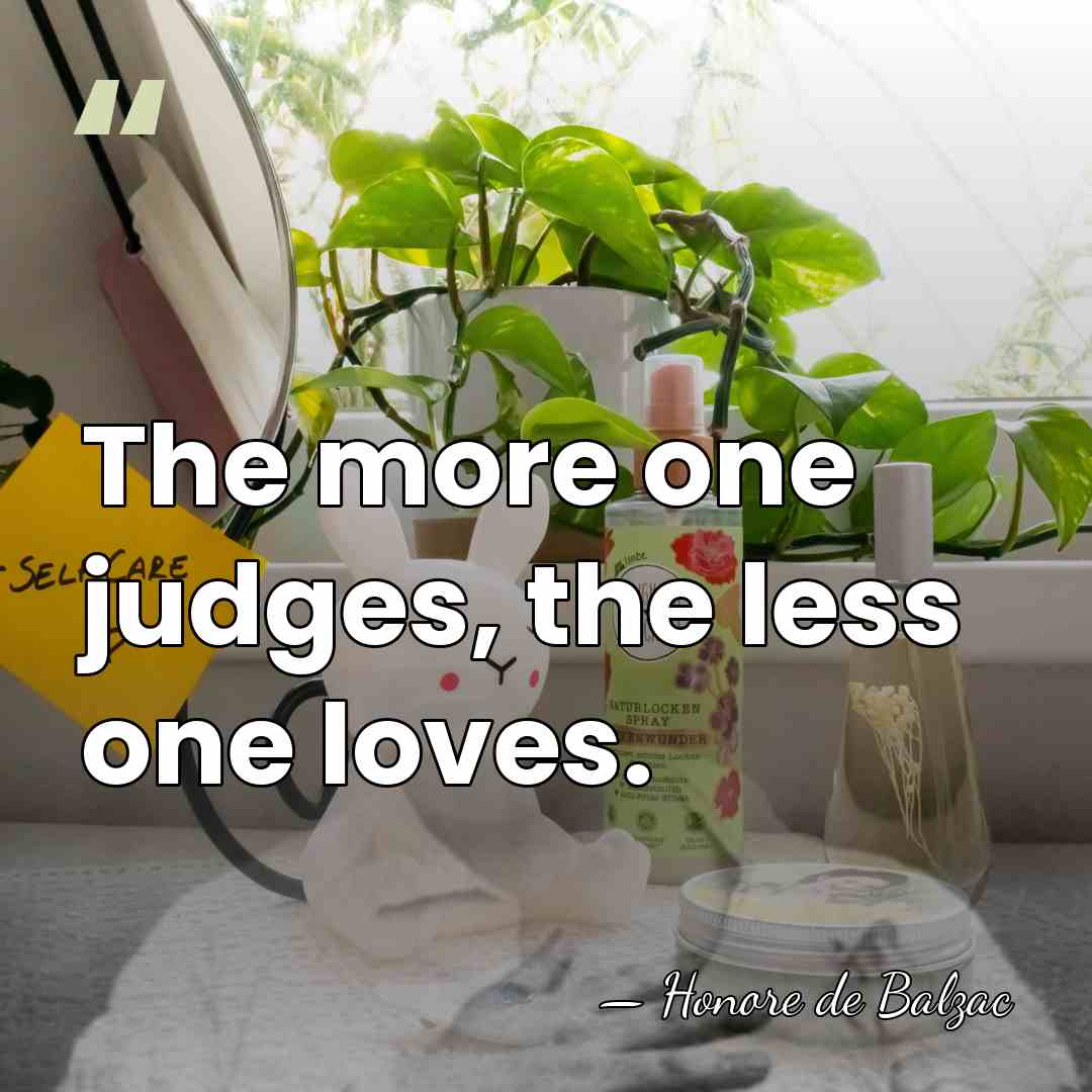 The more one judges, the less one loves. - HonorÈ De Balzac