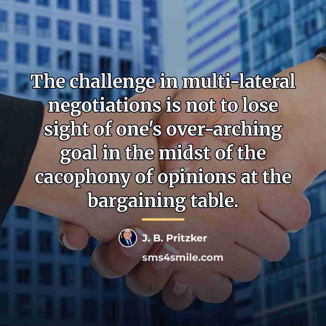“The challenge in multi-lateral negotiations is not to lose sight…” quote by J. B. Pritzker