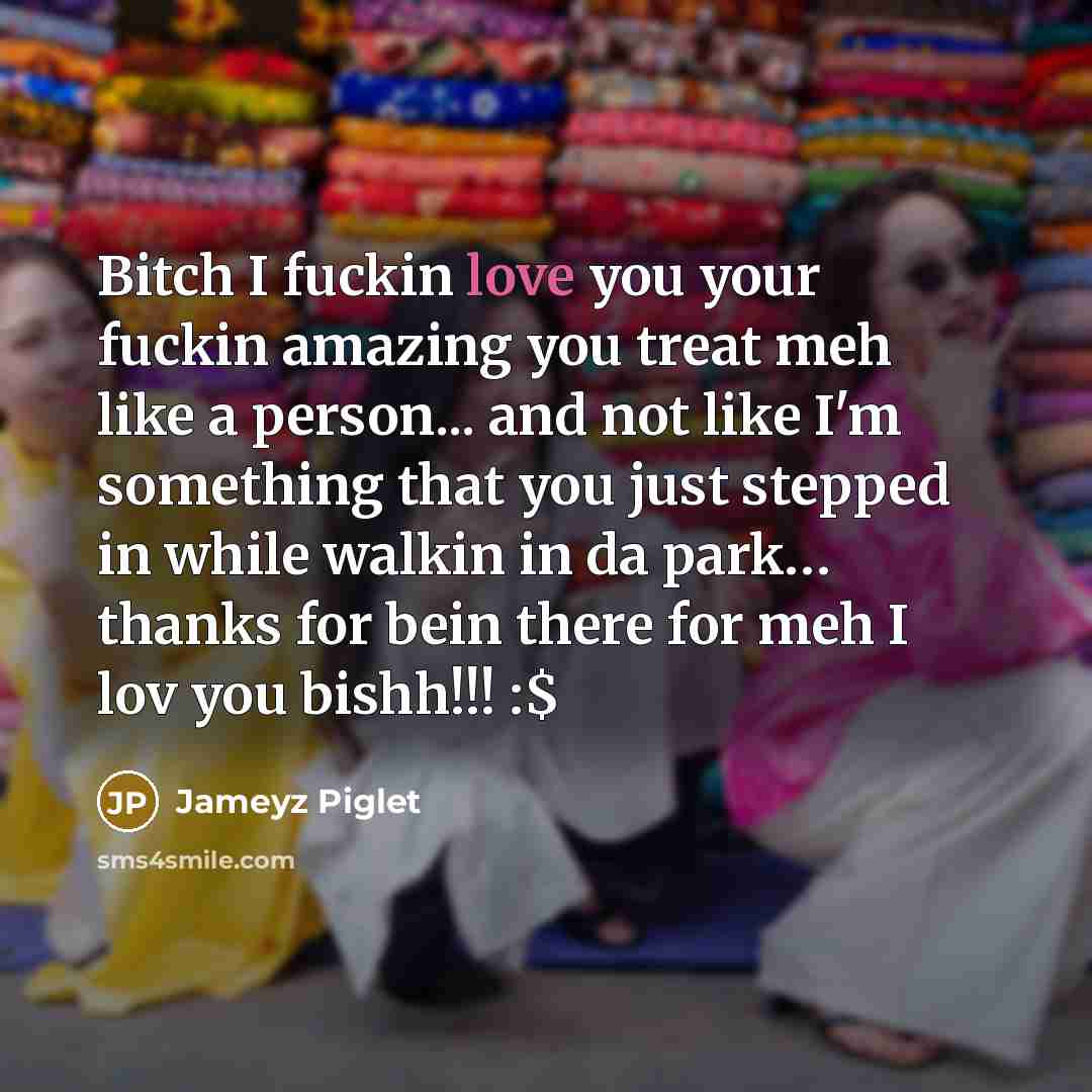 “Bitch I fuckin love you your fuckin amazing you treat meh like a person... and not like I'm something that you just stepped in while walkin in da park… thanks for bein there for meh I lov you bishh!!! :$” quote by Jameyz Piglet
