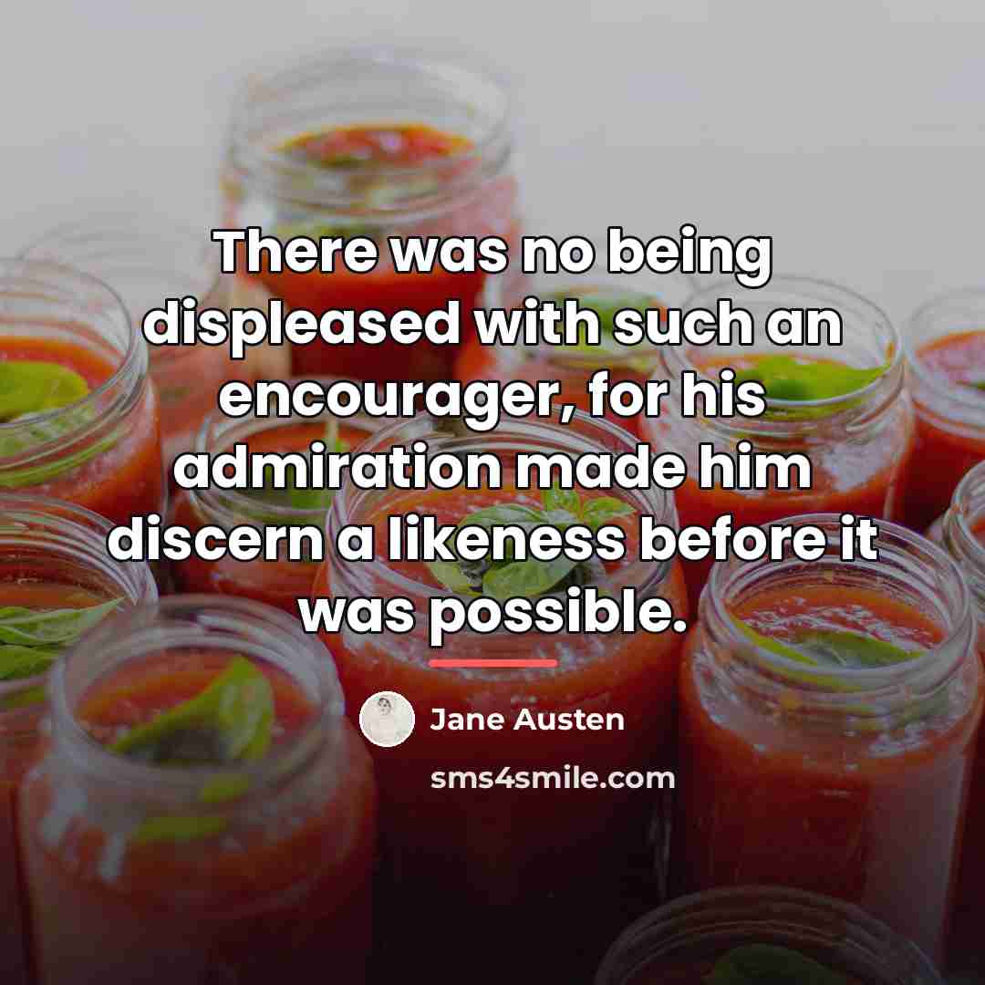 “There was no being displeased with such an encourager, for…” quote by Jane Austen