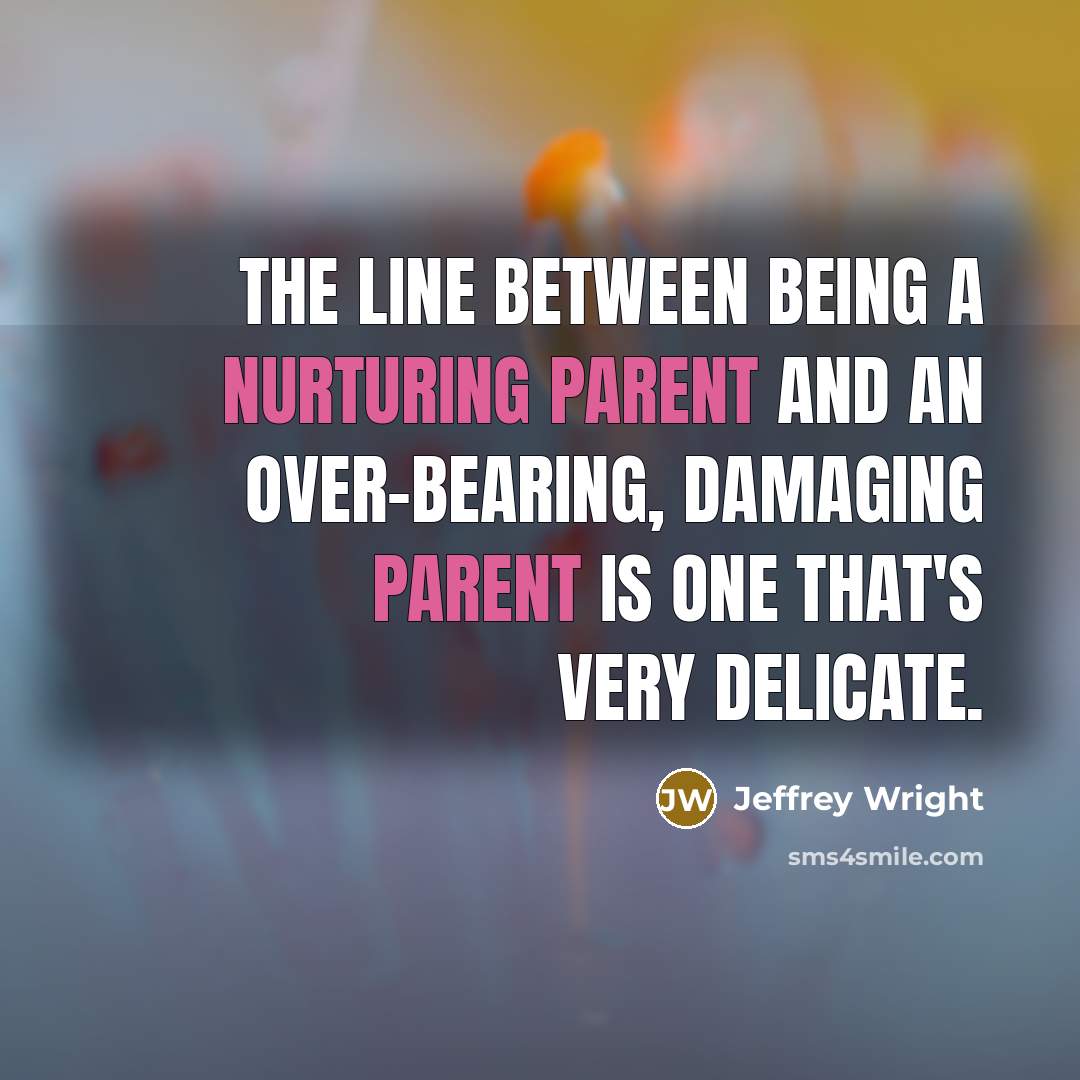 “The line between being a nurturing parent and an over-bearing, damaging parent is one that's very delicate.” quote by Jeffrey Wright