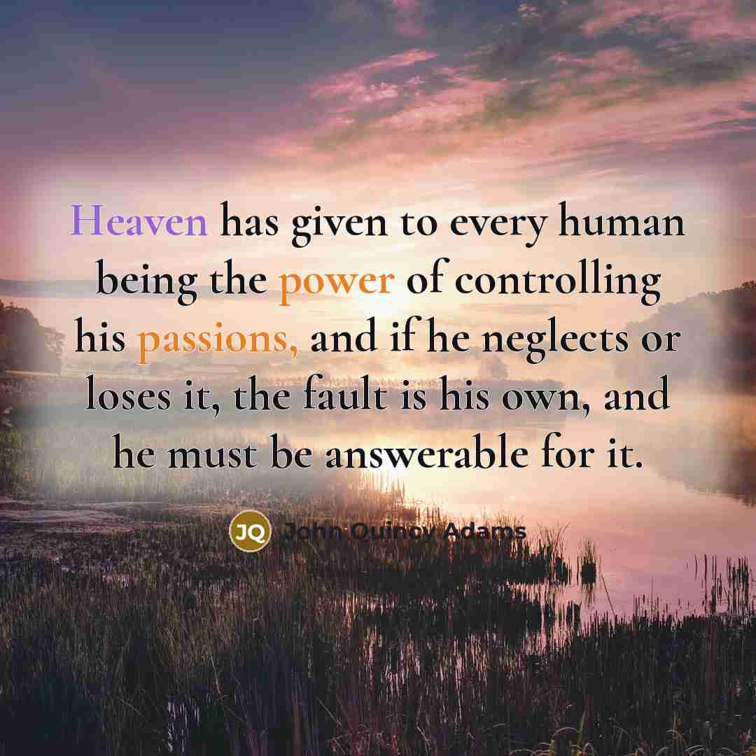 “Heaven has given to every human being the power of controlling his passions, and if he neglects or loses it, the fault is his own, and he must be answerable for it.” quote by John Quincy Adams
