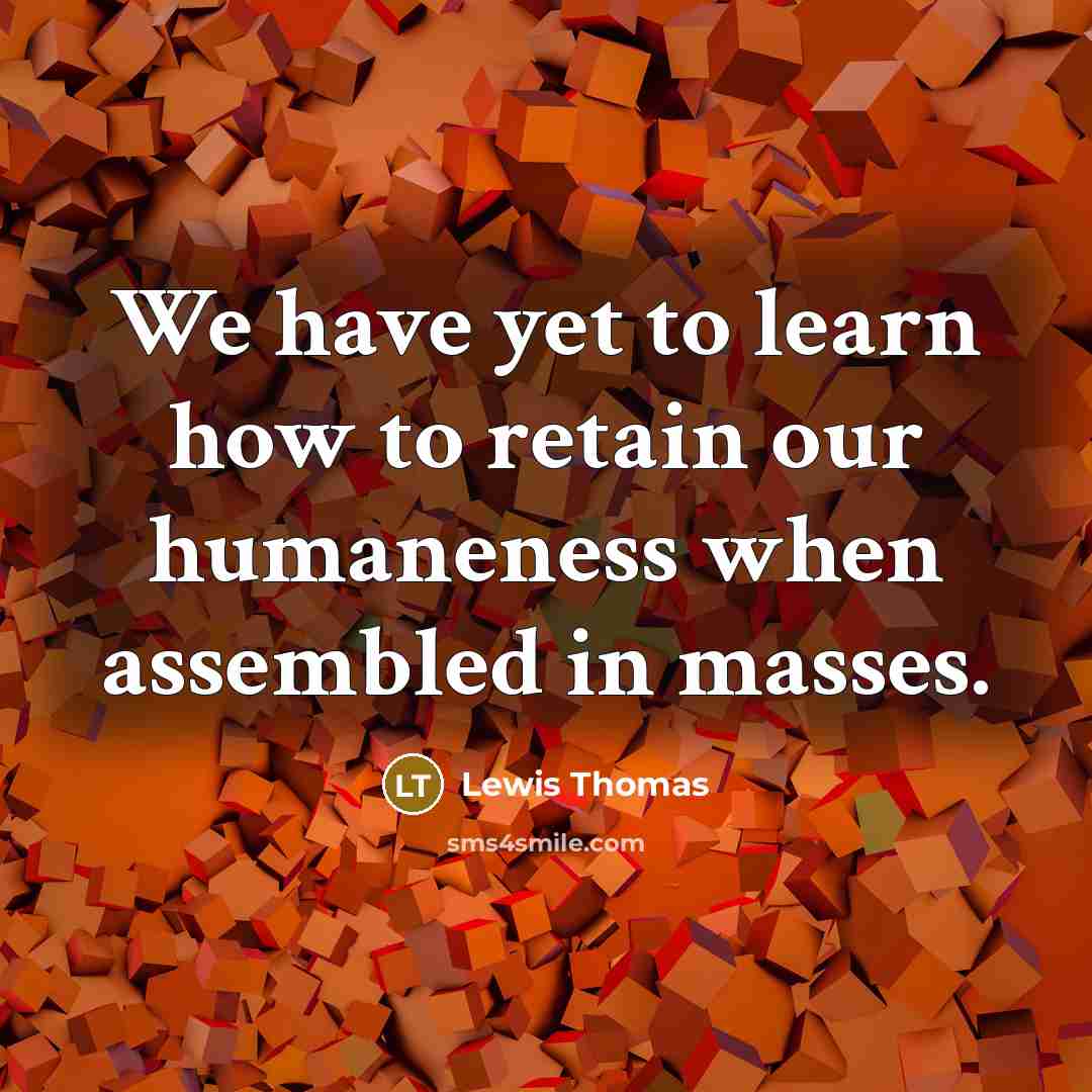 “We have yet to learn how to retain our humaneness when assembled in masses.” quote by Lewis Thomas