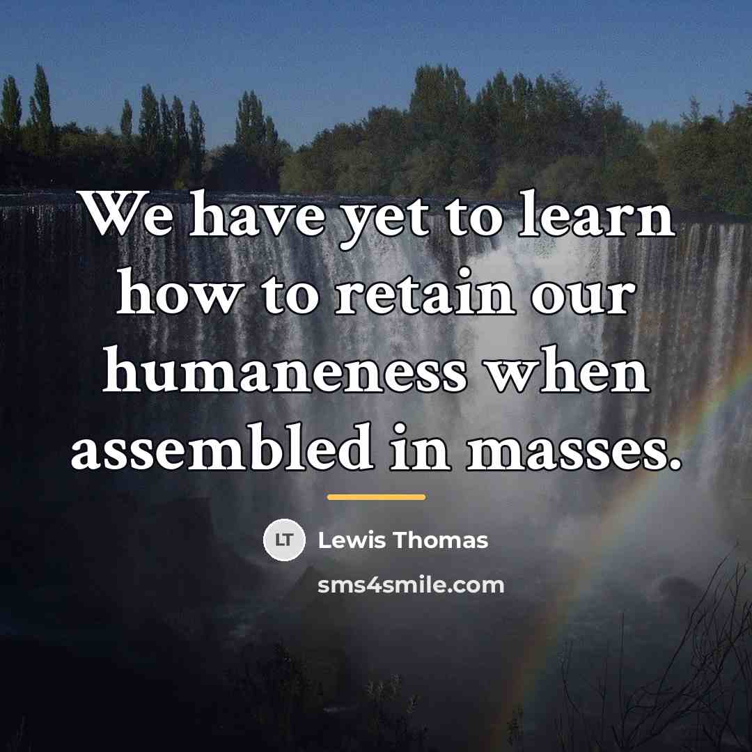 “We have yet to learn how to retain our humaneness…” quote by Lewis Thomas