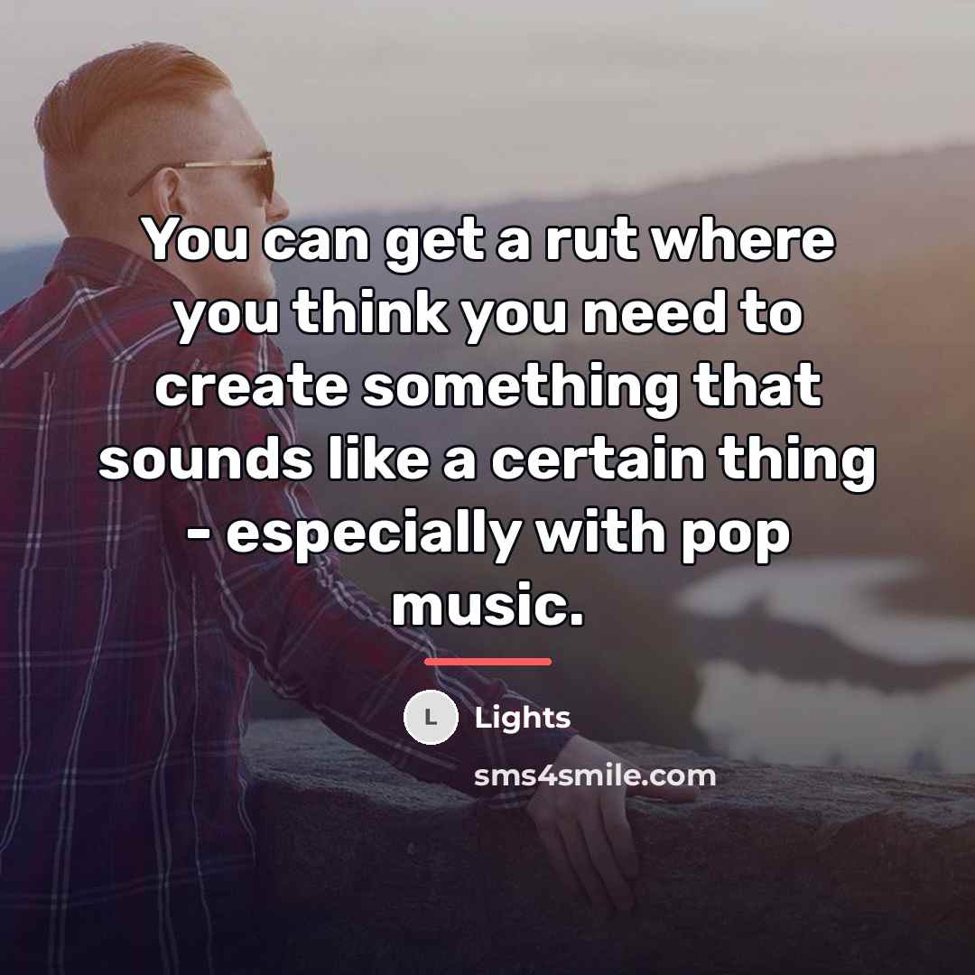 “You can get a rut where you think you need…” quote by Lights