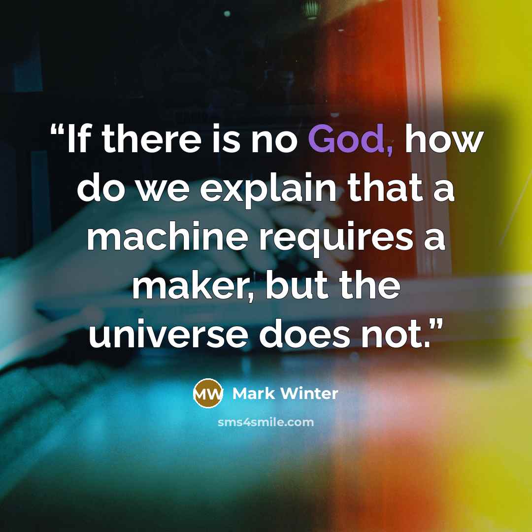 “If there is no God, how do we explain that a machine requires a maker, but the universe does not.” quote by Mark Winter