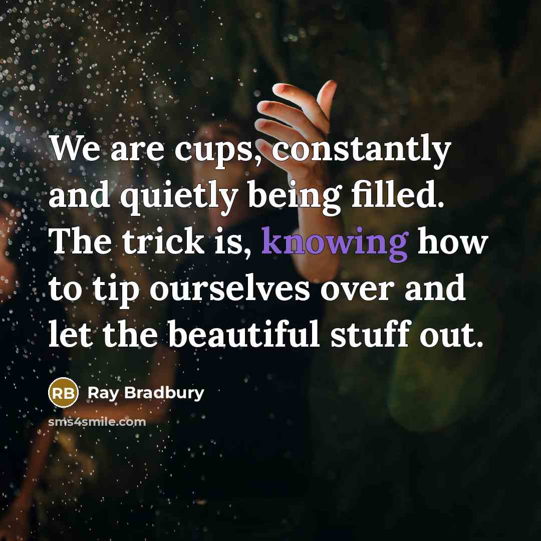 “We are cups, constantly and quietly being filled. The trick…” quote by Ray Bradbury