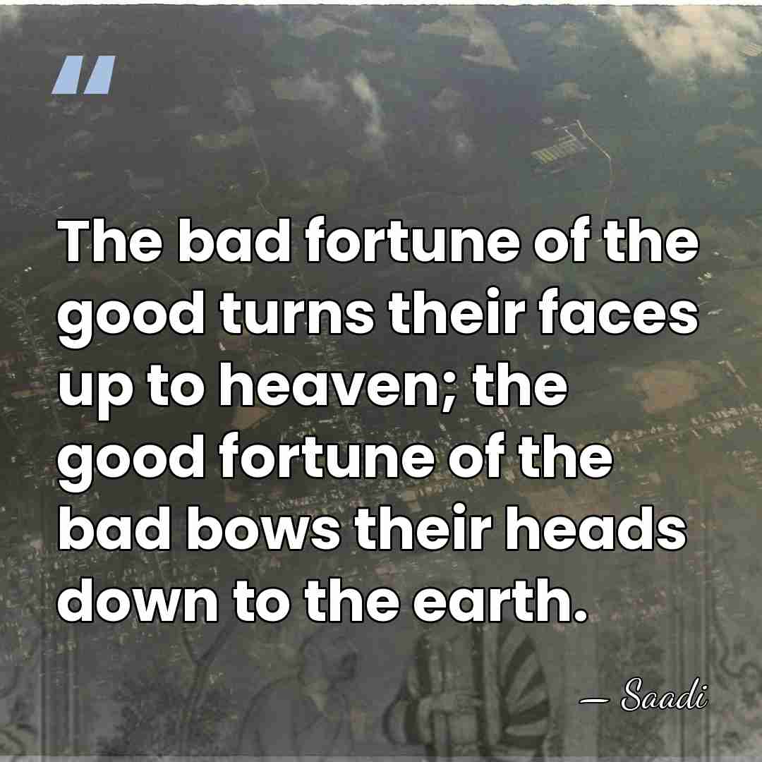 The bad fortune of the good turns their faces up to heaven;&hellip; - Saadi