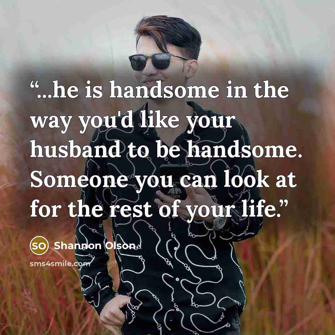 “...he is handsome in the way you'd like your husband to be handsome. Someone you can look at for the rest of your life.” quote by Shannon Olson