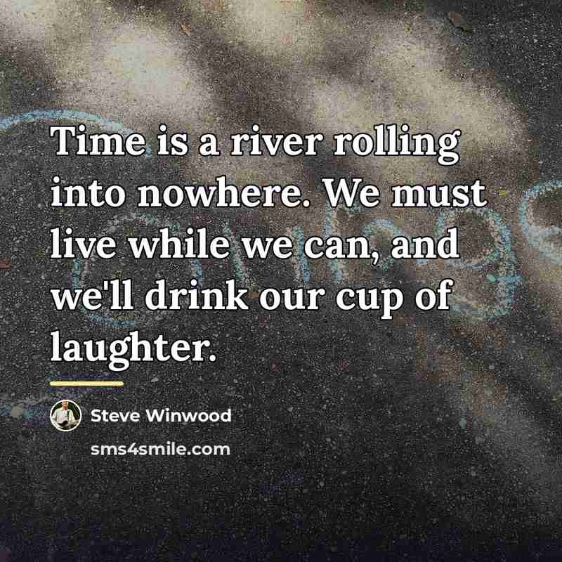 “Time is a river rolling into nowhere. We must live…” quote by Steve Winwood