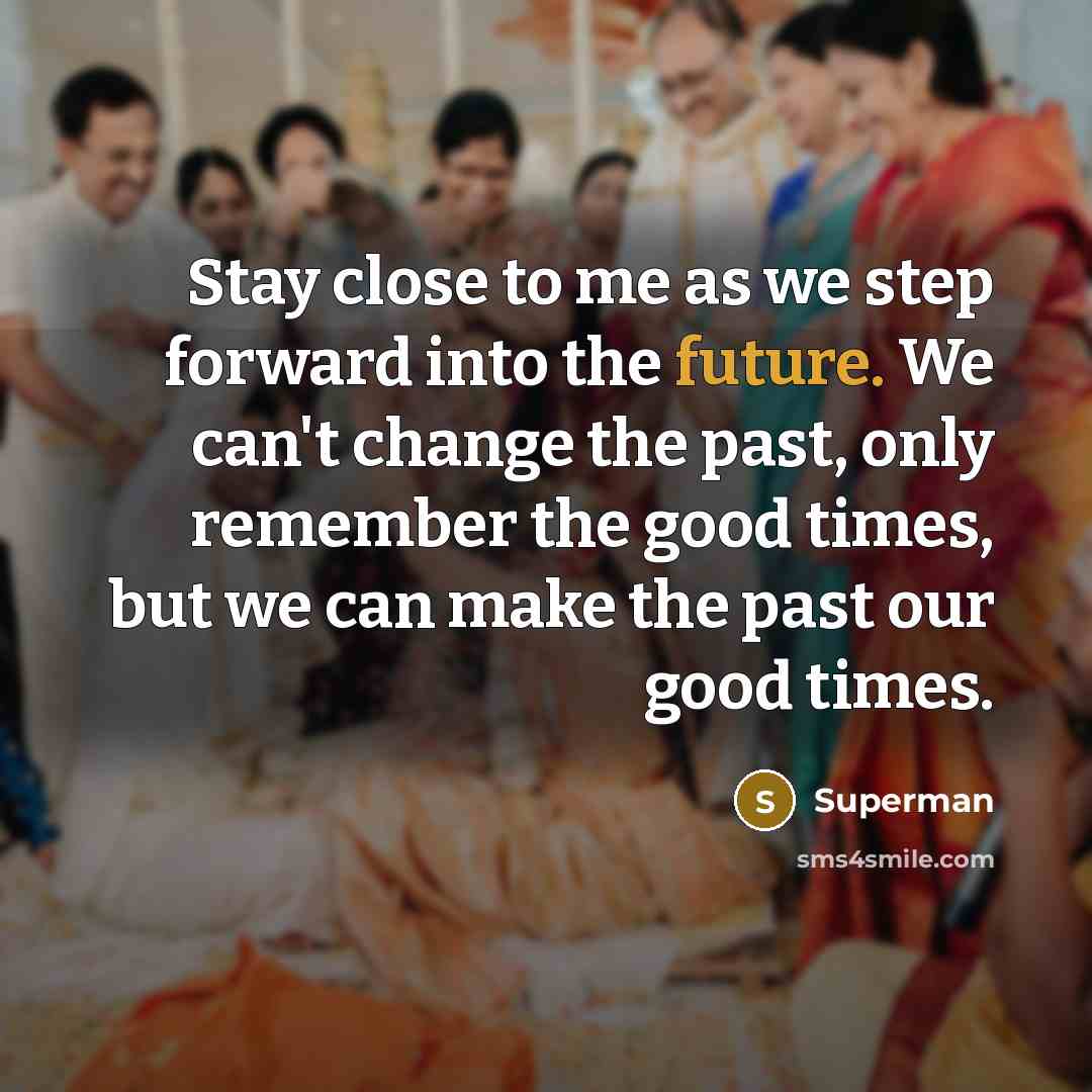 “Stay close to me as we step forward into the future. We can't change the past, only remember the good times, but we can make the past our good times.” quote by Superman