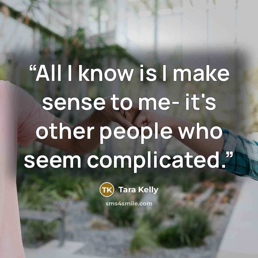 “All I know is I make sense to me- it's other people who seem complicated.” quote by Tara Kelly