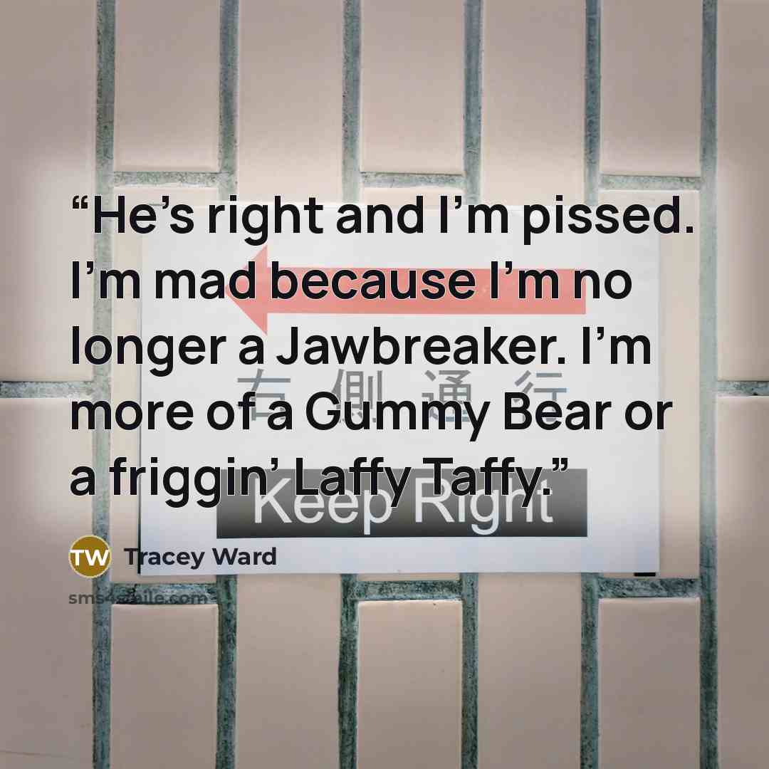 “He’s right and I’m pissed. I’m mad because I’m no longer a Jawbreaker. I’m more of a Gummy Bear or a friggin’ Laffy Taffy.” quote by Tracey Ward