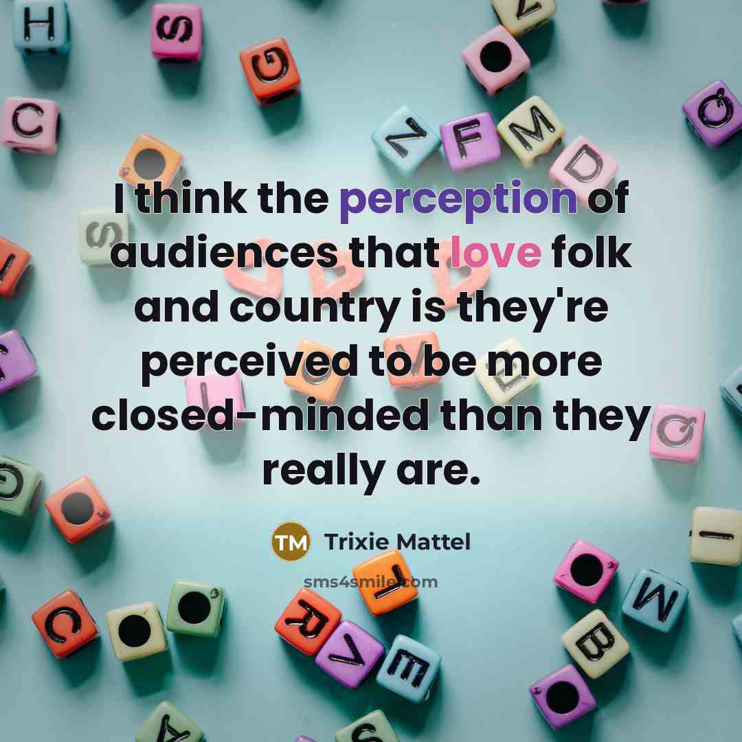 “I think the perception of audiences that love folk and country is they're perceived to be more closed-minded than they really are.” quote by Trixie Mattel