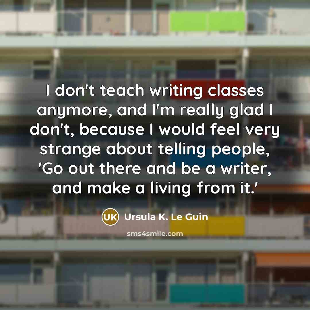 “I don't teach writing classes anymore, and I'm really glad…” quote by Ursula K. Le Guin