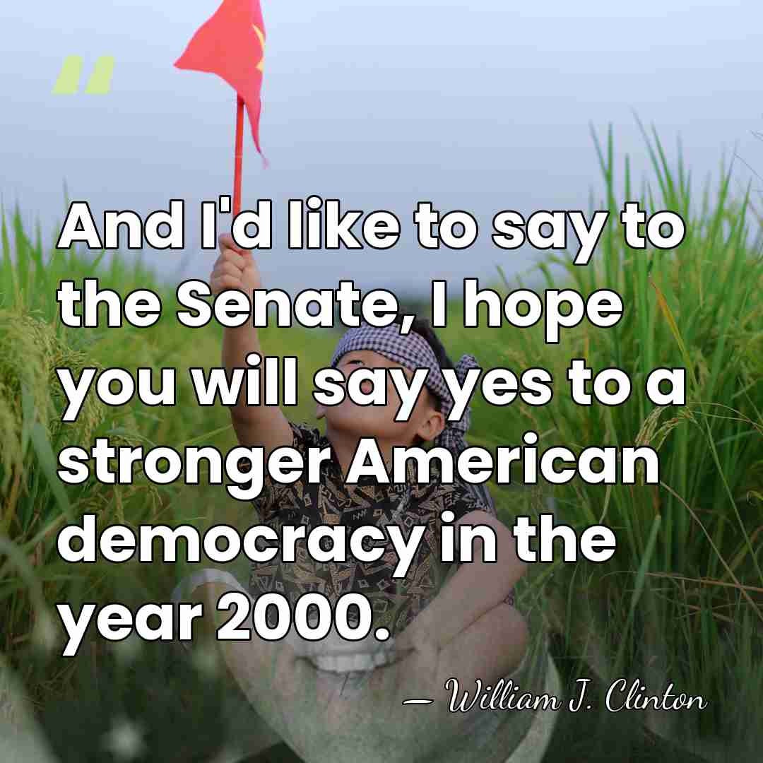 And I'd like to say to the Senate, I hope you will&hellip; - William J. Clinton