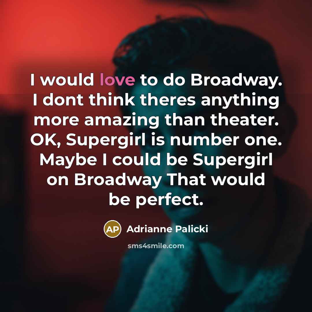 “I would love to do Broadway. I dont think theres anything more amazing than theater. OK, Supergirl is number one. Maybe I could be Supergirl on Broadway That would be perfect.” quote by Adrianne Palicki