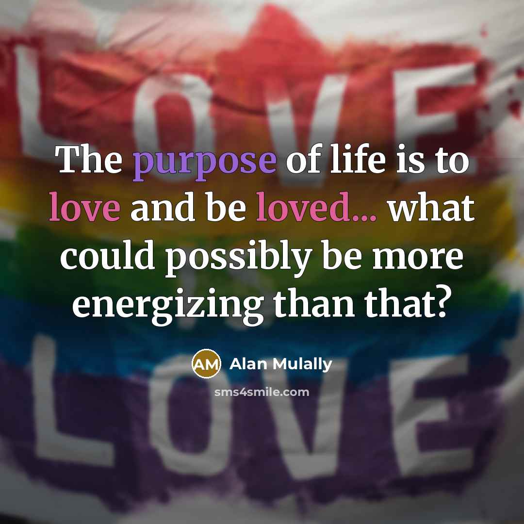 “The purpose of life is to love and be loved... what could possibly be more energizing than that?” quote by Alan Mulally